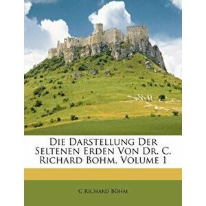 Die Darstellung Der Seltenen Erden Von Dr. C. Richard Bohm, Volume 1, Paperback - C Richard Bohm imagine