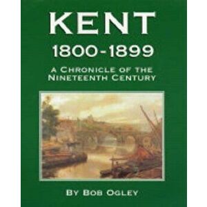 Kent 1800-1899. A Chronicle of the Nineteenth Century, Paperback - Bob Ogley imagine