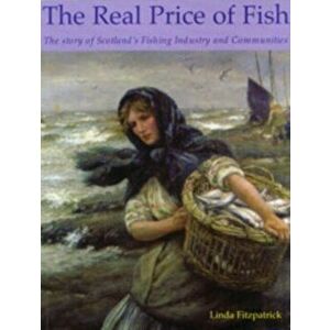 The Real Price of Fish. The Story of Scotland's Fishing Industry and Communities, Paperback - Linda Fitzpatrick imagine