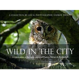 Wild in the City. A Celebration of the Open Spaces of Putney, Barnes and Richmond, Paperback - Andrew Wilson imagine