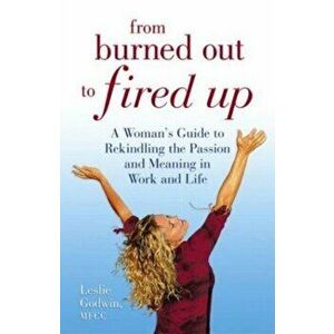 From Burned Out to Fired Up. A Woman's Guide to Rekindling the Passion and Meaning in Work and Life, Paperback - Leslie Godwin imagine