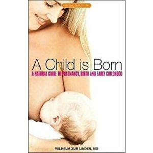A Child is Born. A Natural Guide to Pregnancy, Birth and Early Childhood, Updated and REV ed., Paperback - Wilhelm Zur Linden imagine