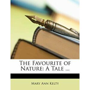 The Favourite of Nature. A Tale ..., Paperback - Mary Ann Kelty imagine