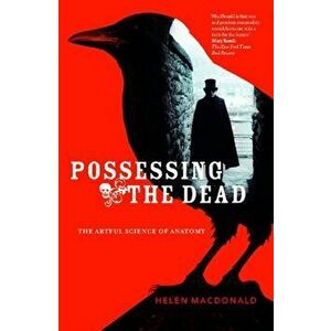 Possessing The Dead. The Artful Science of Anatomy, Paperback - Helen MacDonald imagine