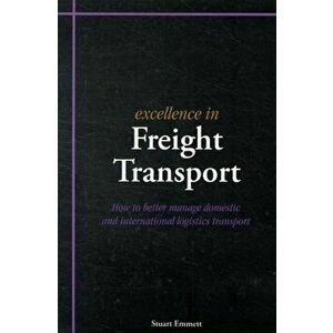 Excellence in Freight Transport. How to Better Manage Domestic and International Logistics Transport, Paperback - Stuart Emmett imagine