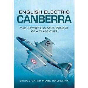 English Electric Canberra: The History and Development of a Classic Jet, Paperback - Bruce Barrymore Halpenny imagine