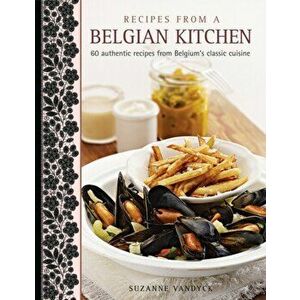 Recipes from a Belgian Kitchen. 60 Authentic Recipes from Belgium's Classic Cuisine, Hardback - Suzanne Vandyck imagine