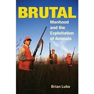 Brutal. Manhood and the Exploitation of Animals, Paperback - Brian Luke imagine