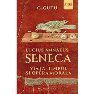 Lucius Annaeus Seneca: Viata, timpul si opera morala - Gheorghe Gutu imagine