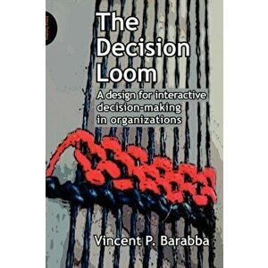 The Decision Loom. A Design for Interactive Decision-Making in Organizations, Paperback - Vincent Barabba imagine
