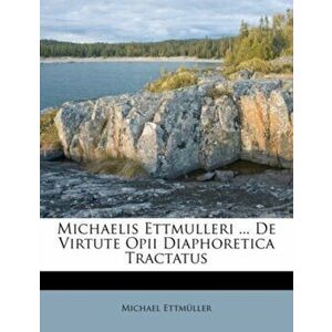 Michaelis Ettmulleri ... de Virtute Opii Diaphoretica Tractatus, Paperback - Michael Ettmuller imagine
