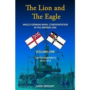 The Lion and the Eagle. The Protagonists, Anglo-German Naval Confrontation in the Imperial Era - 1815-1914, Revised ed, Paperback - David J. Gregory imagine