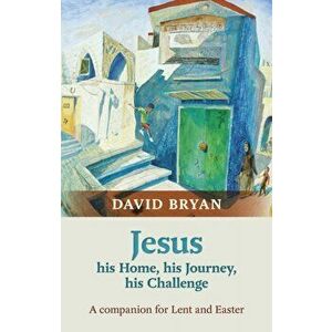 Jesus - His Home, His Journey, His Challenge. A Companion For Lent And Easter, Paperback - The Revd Dr David Bryan imagine