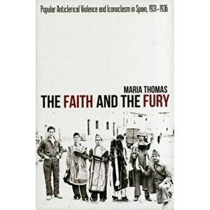 Faith and the Fury. Popular Anticlerical Violence & Iconoclasm in Spain, 1931-1936, Hardback - Maria, Ph.D. Thomas imagine