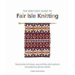 The Very Easy Guide to Fair Isle Knitting. Step-By-Step Techniques, Easy-to-Follow Stitch Patterns, and Projects to Get You Started, Paperback - Lynne imagine
