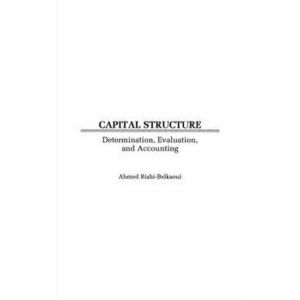 Capital Structure. Determination, Evaluation, and Accounting, Hardback - Ahmed Riahi-Belkaoui imagine