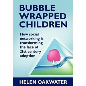 Bubble Wrapped Children - How Social Networking is Transforming the Face of 21st Century Adoption, Paperback - Helen Oakwater imagine