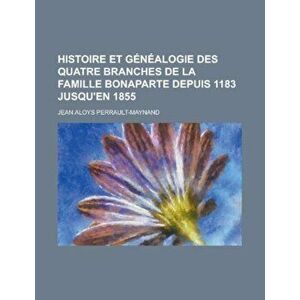 Histoire Et Genealogie Des Quatre Branches de la Famille Bonaparte Depuis 1183 Jusqu'en 1855, Paperback - Jean Aloys Perrault-Maynand imagine