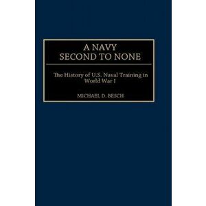 A Navy Second to None. The History of U.S. Naval Training in World War I, Hardback - Michael D. Besch imagine