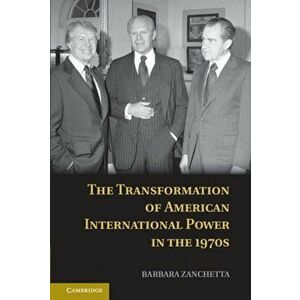 The Transformation of American International Power in the 1970s, Hardback - Barbara Zanchetta imagine
