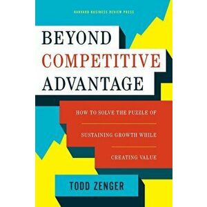 Beyond Competitive Advantage: How to Solve the Puzzle of Sustaining Growth While Creating Value, Hardcover - Todd Zenger imagine