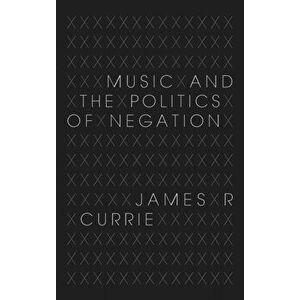 Music and the Politics of Negation, Hardback - James R. Currie imagine