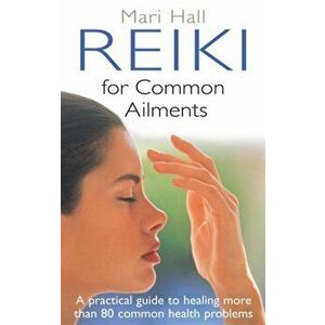 Reiki For Common Ailments. A Practical Guide to Healing More than 80 Common Health Problems, Paperback - Mari Hall imagine
