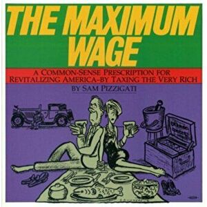 The Maximum Wage. A Common-Sense Prescription for Revitalizing America - By Taxing the Very Rich, Paperback - Sam Pizzigati imagine