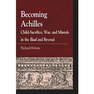 Becoming Achilles. Child-sacrifice, War, and Misrule in the lliad and Beyond, Hardback - Richard Kerr Holway imagine