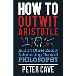 How to Outwit Aristotle. And 34 Other Really Interesting Uses of Philosophy, Paperback - Peter Cave imagine