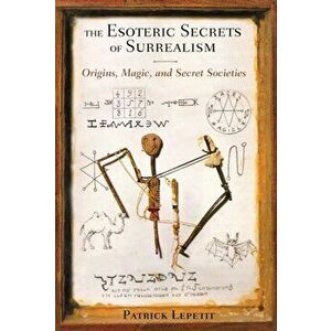 Esoteric Secrets of Surrealism. Origins, Magic, and Secret Societies, Paperback - Patrick (Patrick Lepetit) Lepetit imagine