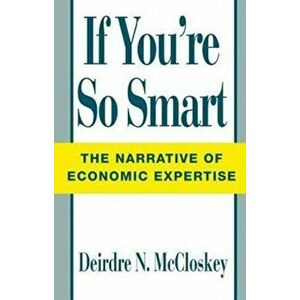 If You're So Smart. The Narrative of Economic Expertise, Paperback - Deirdre N. McCloskey imagine