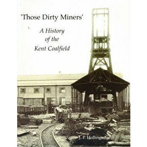 Those Dirty Miners. A History of the Kent Coalfield, Paperback - J. P. Hollingsworth imagine