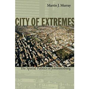 City of Extremes. The Spatial Politics of Johannesburg, Paperback - Martin J. Murray imagine