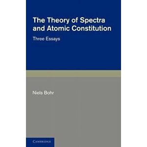 The Theory of Spectra and Atomic Constitution. Three Essays, Paperback - Niels Bohr imagine