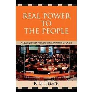 Real Power to the People. A Novel Approach to Electoral Reform in British Columbia, Paperback - R. B. Herath imagine