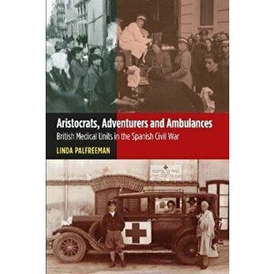 Aristocrats, Adventurers & Ambulances. British Medical Units in the Spanish Civil War, Hardback - Linda Palfreeman imagine