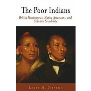 The Poor Indians. British Missionaries, Native Americans, and Colonial Sensibility, Paperback - Laura M. Stevens imagine
