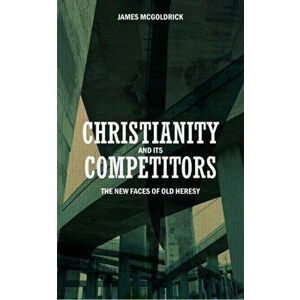 Christianity and its Competitors. The new faces of old heresy, Paperback - James McGoldrick imagine