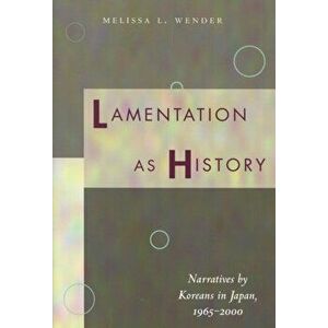 Lamentation as History. Narratives by Koreans in Japan, 1965-2000, Hardback - Melissa L. Wender imagine