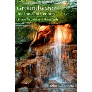 Groundwater for the 21st Century. A Primer for Citizens of Planet Earth, Paperback - John A Conners imagine