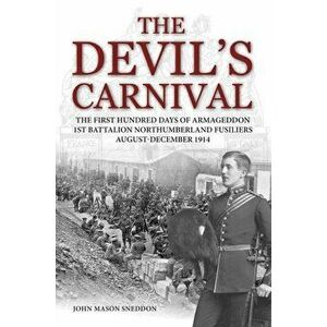 The Devil's Carnival. The First Hundred Days of Armageddon 1st Battalion Northumberland Fusiliers August - December 1914, Paperback - John Mason Snedd imagine