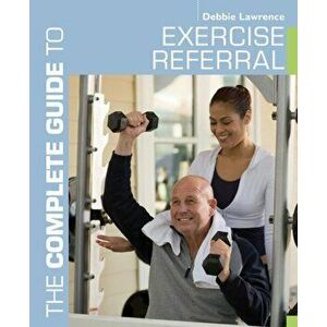 The Complete Guide to Exercise Referral. Working with Clients Referred to Exercise, Paperback - Debbie Lawrence imagine