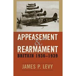 Appeasement and Rearmament. Britain, 1936-1939, Paperback - James P. Levy imagine