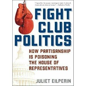 Fight Club Politics. How Partisanship is Poisoning the U.S. House of Representatives, Paperback - Juliet Eilperin imagine