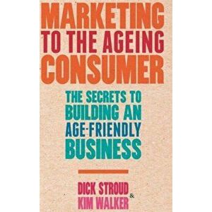 Marketing to the Ageing Consumer. The Secrets to Building an Age-Friendly Business, Hardback - K. Walker imagine