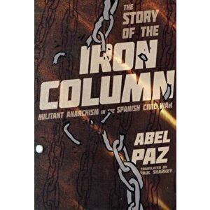 Story Of The Iron Column. Militant Anarchism in the Spanish Civil War, Paperback - Abel Paz imagine