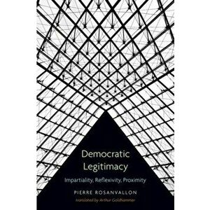 Democratic Legitimacy. Impartiality, Reflexivity, Proximity, Hardback - Pierre Rosanvallon imagine