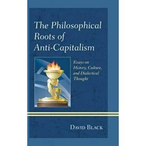 The Philosophical Roots of Anti-Capitalism. Essays on History, Culture, and Dialectical Thought, Hardback - David Black imagine