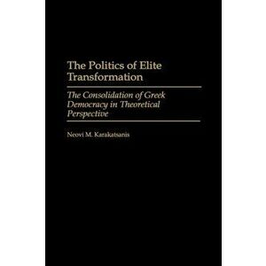 The Politics of Elite Transformation. The Consolidation of Greek Democracy in Theoretical Perspective, Hardback - Neovi Karakatsanis imagine